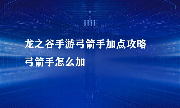 龙之谷手游弓箭手加点攻略 弓箭手怎么加