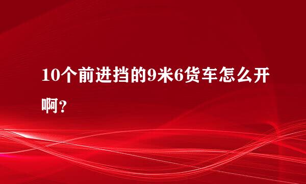 10个前进挡的9米6货车怎么开啊？