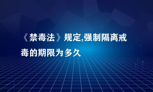 《禁毒法》规定,强制隔离戒毒的期限为多久