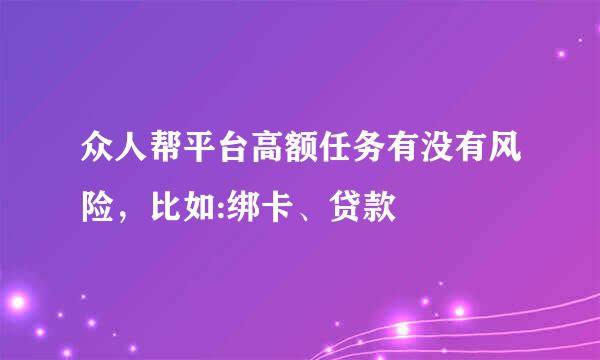 众人帮平台高额任务有没有风险，比如:绑卡、贷款