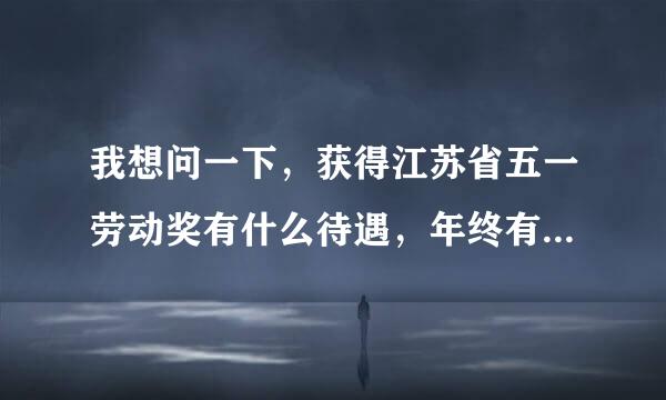 我想问一下，获得江苏省五一劳动奖有什么待遇，年终有慰问金吗