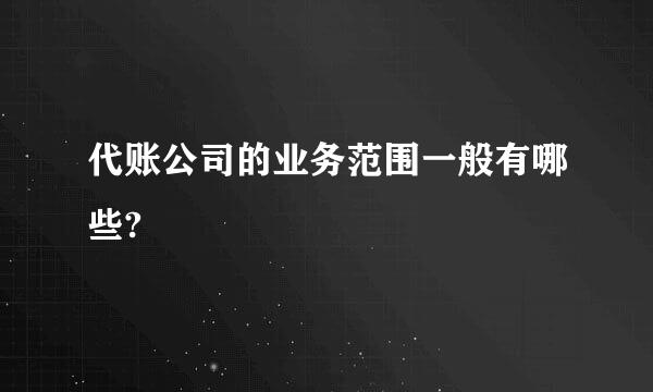 代账公司的业务范围一般有哪些?