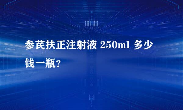 参芪扶正注射液 250ml 多少钱一瓶？