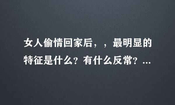 女人偷情回家后，，最明显的特征是什么？有什么反常？？？？？？？过来人回答。。。。。万分感谢！！！！