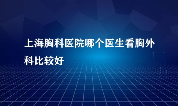 上海胸科医院哪个医生看胸外科比较好