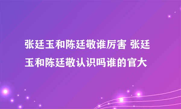 张廷玉和陈廷敬谁厉害 张廷玉和陈廷敬认识吗谁的官大