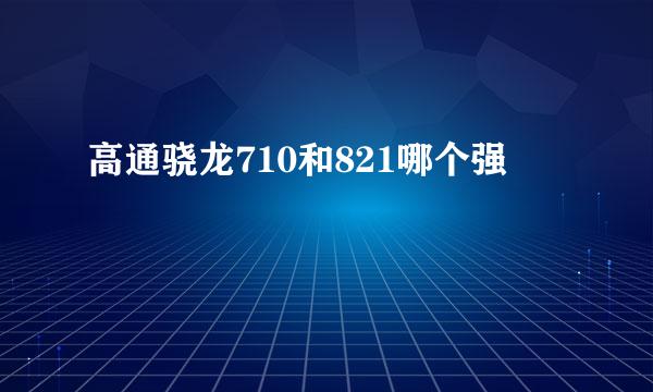 高通骁龙710和821哪个强