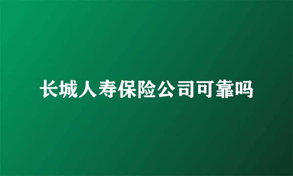 长城人寿保险公司可靠吗