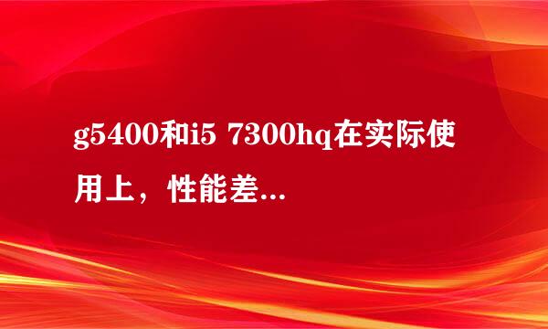 g5400和i5 7300hq在实际使用上，性能差距有路多大