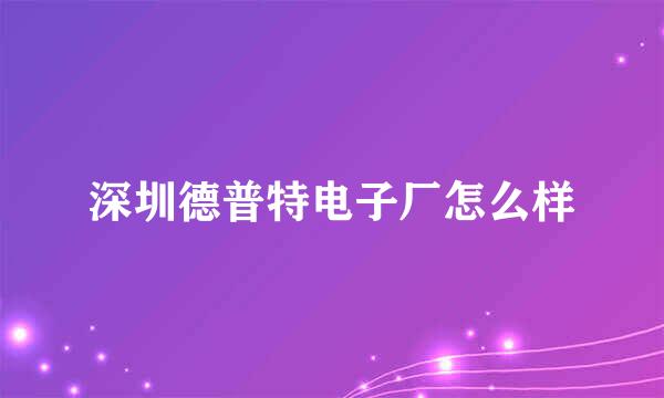 深圳德普特电子厂怎么样