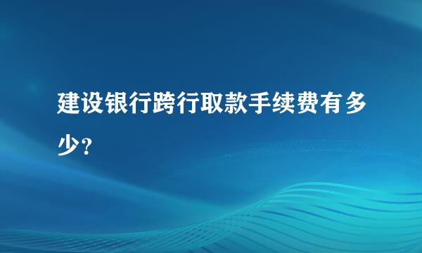 建设银行跨行取款手续费有多少？