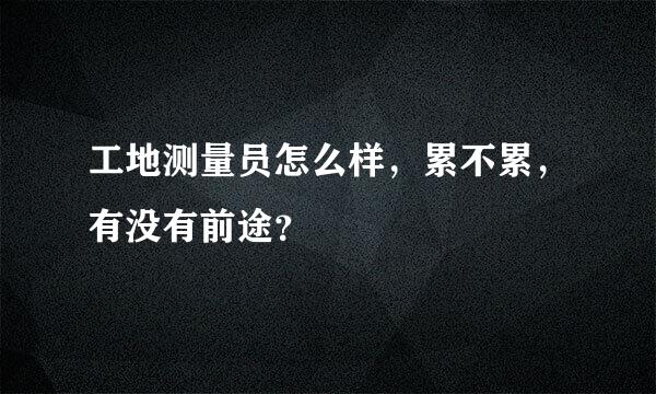 工地测量员怎么样，累不累，有没有前途？