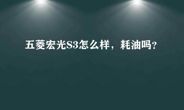 五菱宏光S3怎么样，耗油吗？