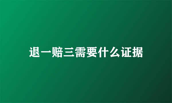 退一赔三需要什么证据