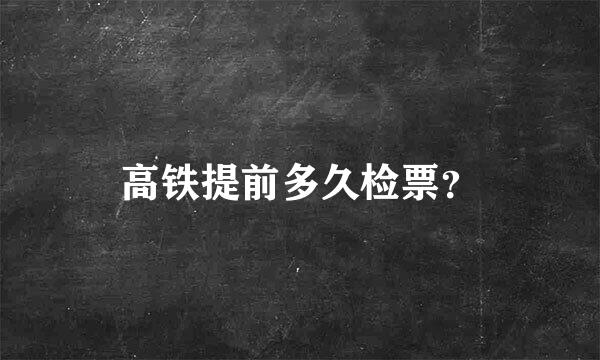 高铁提前多久检票？