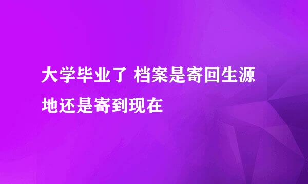 大学毕业了 档案是寄回生源地还是寄到现在