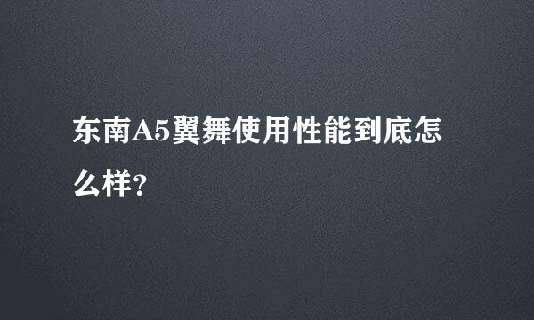 东南A5翼舞使用性能到底怎么样？