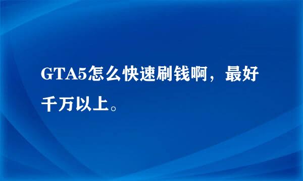 GTA5怎么快速刷钱啊，最好千万以上。