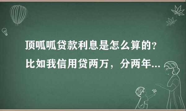 顶呱呱贷款利息是怎么算的？比如我信用贷两万，分两年还完，利息和手续费怎么算呢？，一共要还多少，？