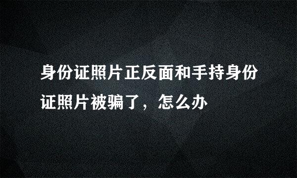 身份证照片正反面和手持身份证照片被骗了，怎么办