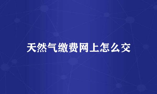 天然气缴费网上怎么交