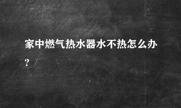 家中燃气热水器水不热怎么办？