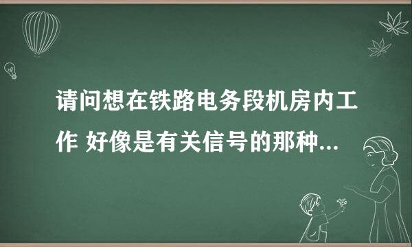 请问想在铁路电务段机房内工作 好像是有关信号的那种工作 上大学应该学的事什么专业？具体名称是什么？