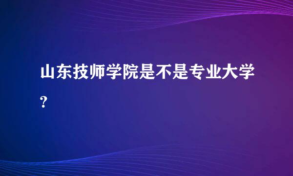 山东技师学院是不是专业大学？