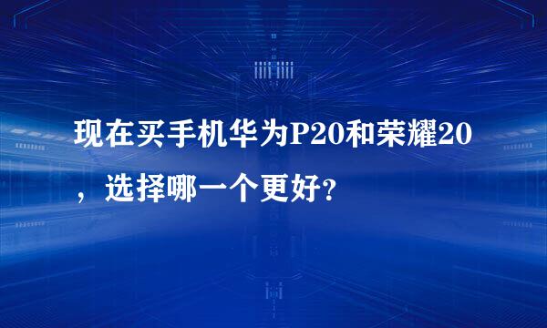 现在买手机华为P20和荣耀20，选择哪一个更好？