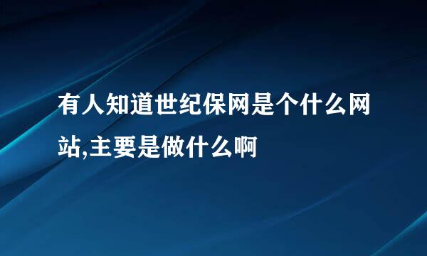 有人知道世纪保网是个什么网站,主要是做什么啊