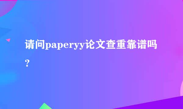 请问paperyy论文查重靠谱吗？