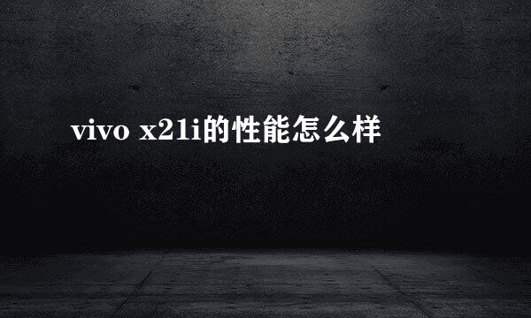 vivo x21i的性能怎么样