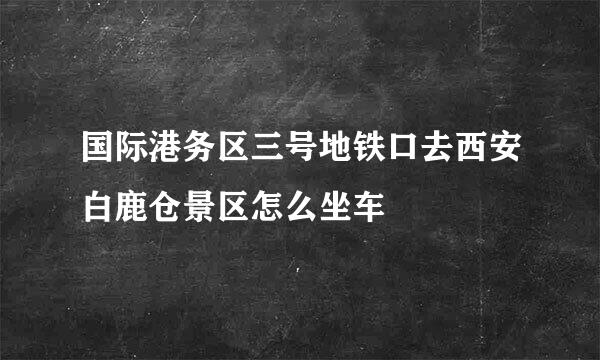 国际港务区三号地铁口去西安白鹿仓景区怎么坐车