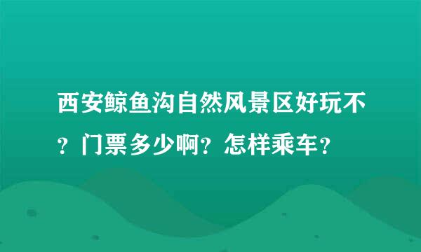 西安鲸鱼沟自然风景区好玩不？门票多少啊？怎样乘车？