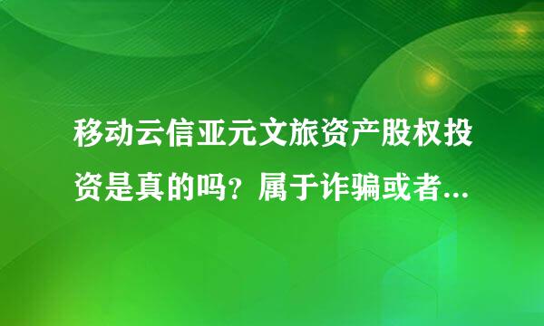 移动云信亚元文旅资产股权投资是真的吗？属于诈骗或者传销吗？