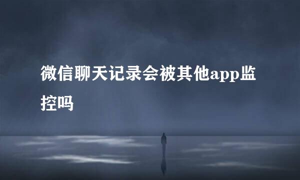 微信聊天记录会被其他app监控吗