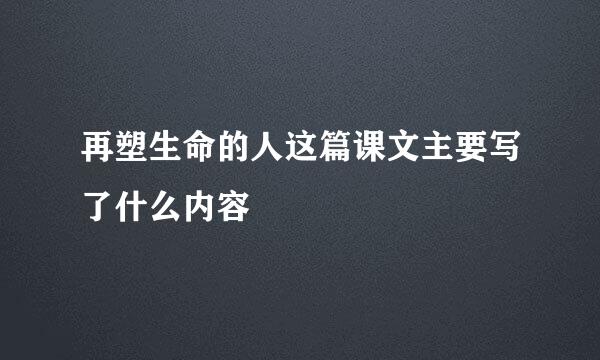 再塑生命的人这篇课文主要写了什么内容