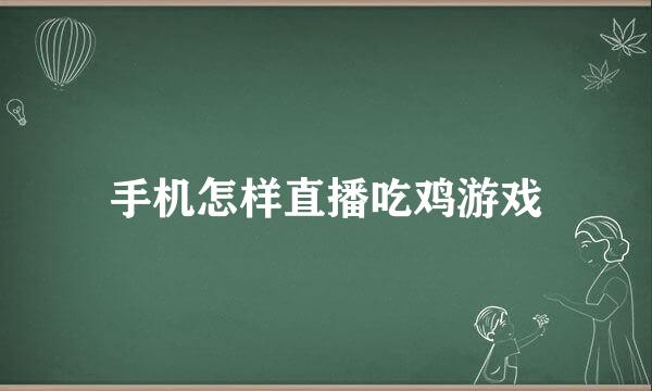 手机怎样直播吃鸡游戏