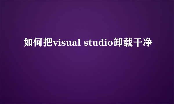 如何把visual studio卸载干净