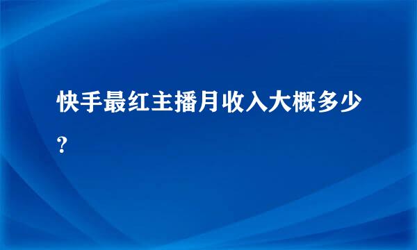 快手最红主播月收入大概多少？