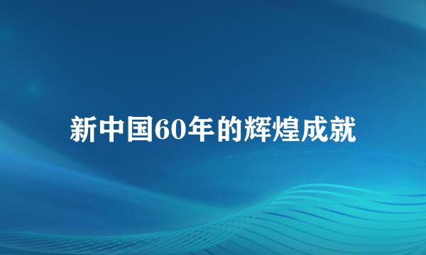 新中国60年的辉煌成就