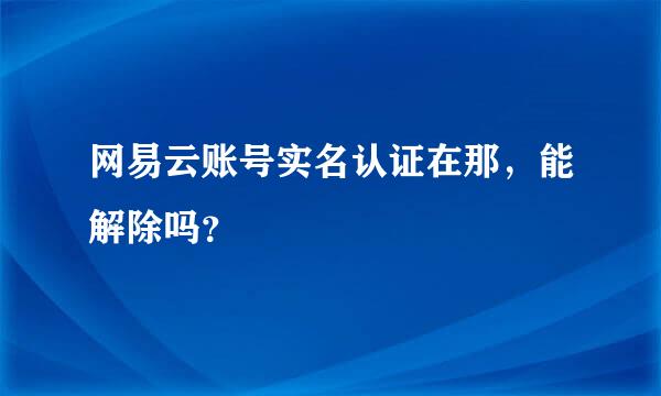 网易云账号实名认证在那，能解除吗？