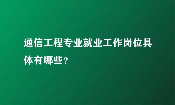 通信工程专业就业工作岗位具体有哪些？