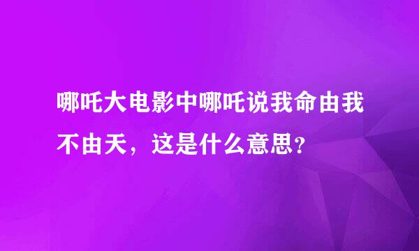 哪吒大电影中哪吒说我命由我不由天，这是什么意思？