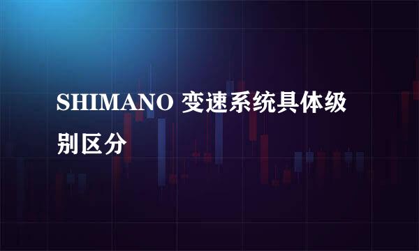 SHIMANO 变速系统具体级别区分