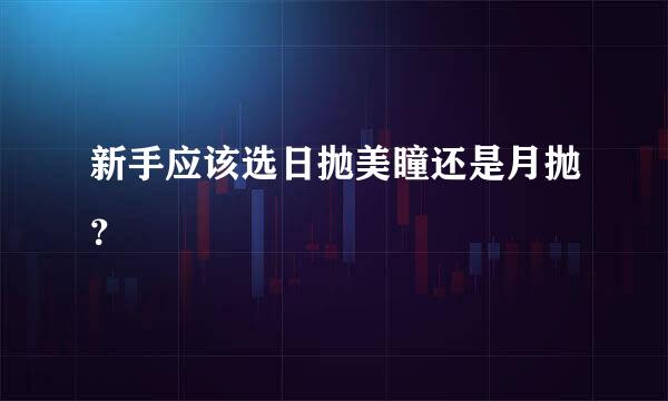 新手应该选日抛美瞳还是月抛？