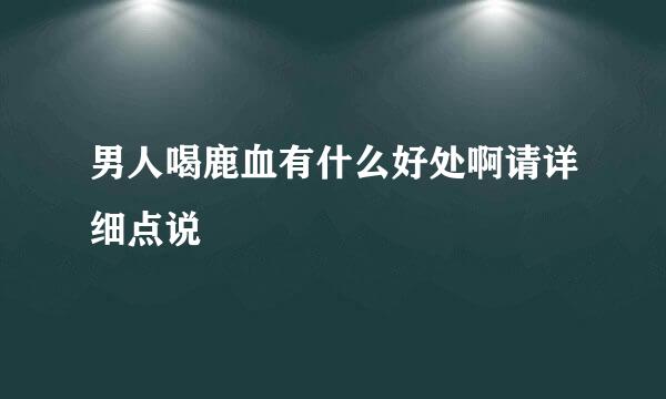 男人喝鹿血有什么好处啊请详细点说