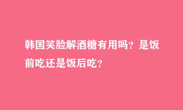 韩国笑脸解酒糖有用吗？是饭前吃还是饭后吃？