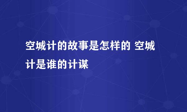 空城计的故事是怎样的 空城计是谁的计谋