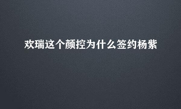 欢瑞这个颜控为什么签约杨紫